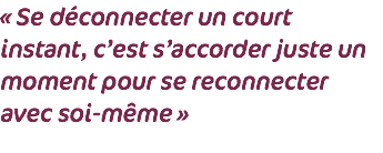 « Se déconnecter un court instant, c’est s’accorder juste un moment pour se reconnecter avec soi-même »
