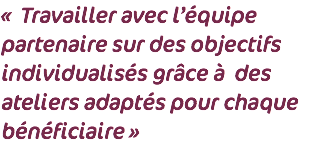 « Travailler avec l’équipe partenaire sur des objectifs individualisés grâce à des ateliers adaptés pour chaque bénéficiaire »