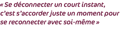 « Se déconnecter un court instant, c’est s’accorder juste un moment pour se reconnecter avec soi-même »