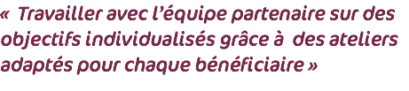 « Travailler avec l’équipe partenaire sur des objectifs individualisés grâce à des ateliers adaptés pour chaque bénéficiaire »